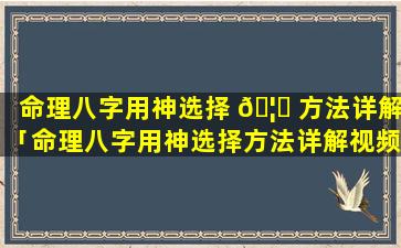 命理八字用神选择 🦄 方法详解「命理八字用神选择方法详解视频」